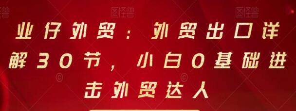 业仔外贸《外贸出口详解30节》小白0基础进击外贸达人