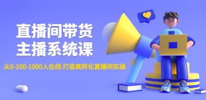 《直播间带货主播系统课》从0-100-1000人在线，打造高转化直播间实操