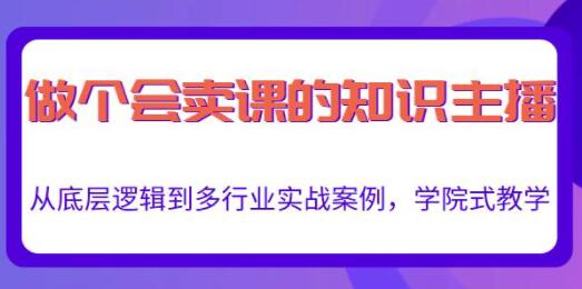 《做一个会卖课的知识主播》从底层逻辑到多行业实战案例，学院式教学