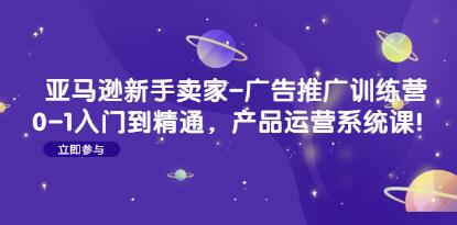 《马逊新手卖家-广告推广训练营》0-1入门到精通，产品运营系统课