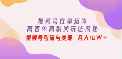 《视频号批量矩阵的高客单高利润玩法揭秘》视频号引流与变现 月入10W+