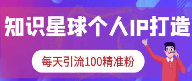 《知识星球个人IP打造系列课程》每天引流100精准粉