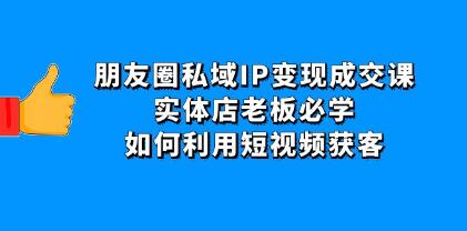 《朋友圈私域IP变现成交课》实体店老板必学，如何利用短视频获客