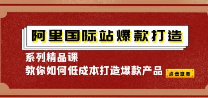 《阿里国际站爆款打造系列精品课》教你如何低成本打造爆款产品