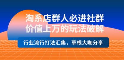 淘系店群人必进社群《价值上万的玩法破解》行业流行打法汇集，草根大咖分享