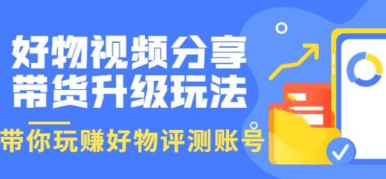 《好物视频分享带货升级玩法》玩赚好物评测账号，月入10个W