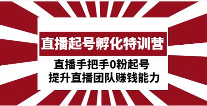 《直播起号孵化特训营》直播手把手0粉起号，提升直播团队赚钱能力