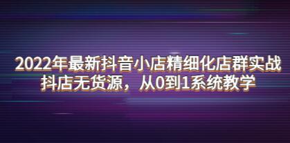 《抖音小店精细化店群实战》抖店无货源，从0到1系统教学