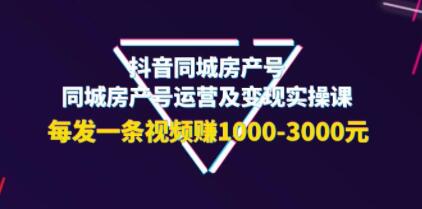 《抖音同城房产号运营及变现实操课》每发一条视频赚1000-3000元