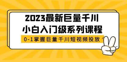 2023《巨量千川小白入门级系列课程》从0-1掌握巨量千川短视频投放