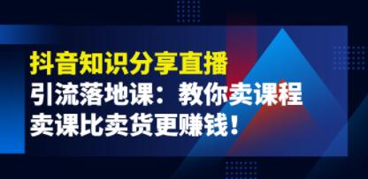 《抖音知识分享直播》引流落地课：教你卖课程，卖课比卖货更赚钱