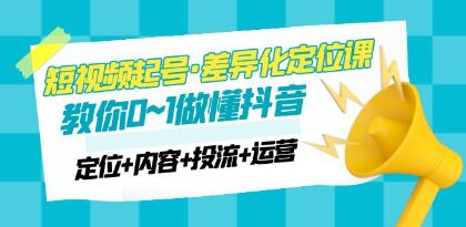 《短视频起号·差异化定位课》0~1做懂抖音（定位+内容+投流+运营）