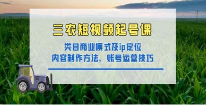 《三农短视频起号课》三农类目商业模式及ip定位，内容制作方法，账号运营技巧