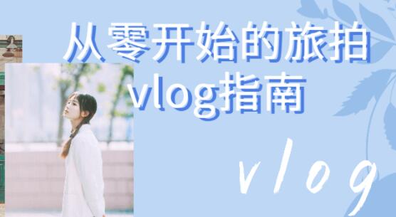 vlog怎么拍？《从零开始的旅拍vlog指南》视频教程