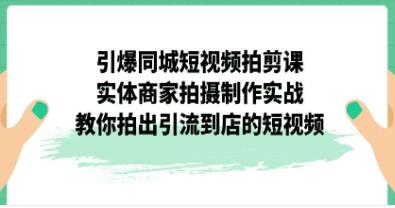 《引爆同城短视频拍剪课》实体商家拍摄制作实战，教你拍出引流到店的短视频