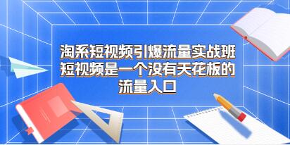 《淘系短视频引爆流量实战班》是一个没有天花板的流量入口