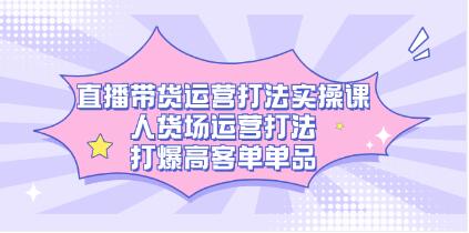 《直播带货运营打法实操课》人货场运营打法，打爆高客单单品