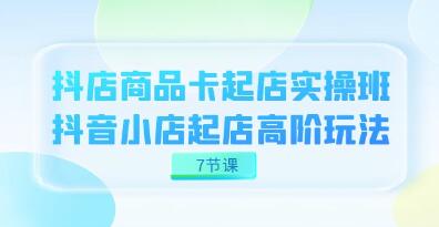 《抖店商品卡起店实战班》抖音小店起店高阶玩法