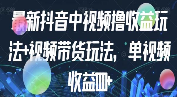 《抖音中视频撸收益玩法+视频带货》单视频最高收益1000+