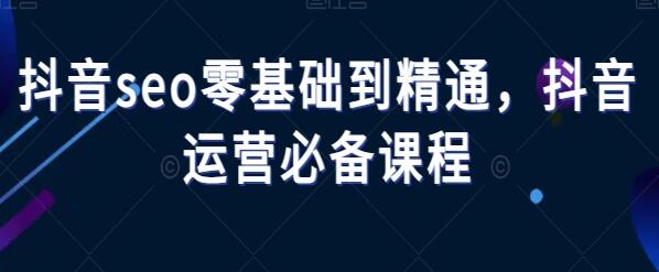 《抖音SEO零基础到精通》抖音运营必备课程