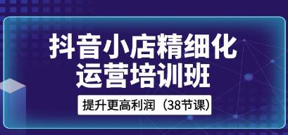 《抖音小店精细化运营培训班》提升更高利润