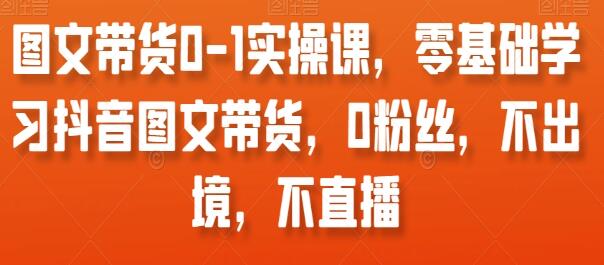 《抖音图文带货0-1实操课》零基础学习抖音图文带货