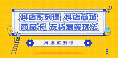 《抖店系列课》抖店商城、商品卡、无货源等玩法