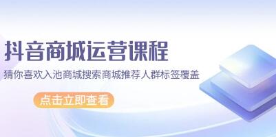 《抖音商城运营课程》猜你喜欢入池商城搜索商城推荐人群标签覆盖