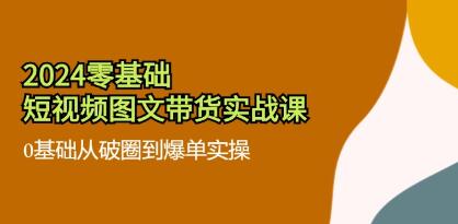 《零基础短视频图文带货实战课》0基础从破圈到爆单实操