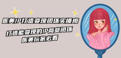 《医美IP打造-变现闭环实操班》打造能变现的IP商业闭环